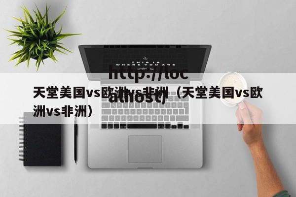 天堂美国vs欧洲vs非洲（天堂美国vs欧洲vs非洲）