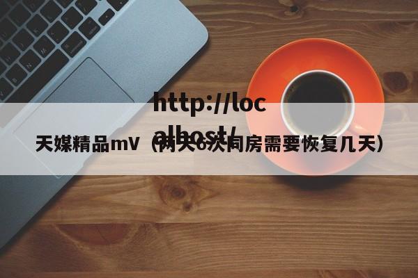 天媒精品mV（两天6次同房需要恢复几天）