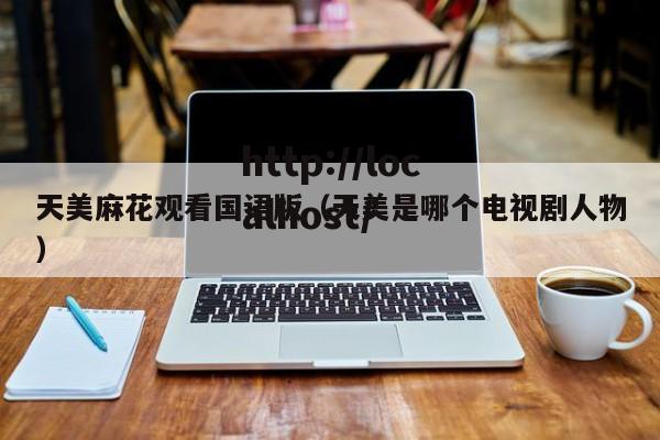 天美麻花观看国语版（天美是哪个电视剧人物）