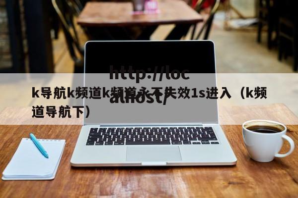 k导航k频道k频道永不失效1s进入（k频道导航下）