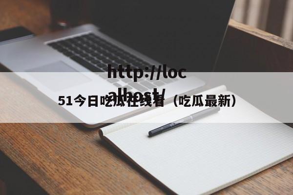 51今日吃瓜在线看（吃瓜最新）